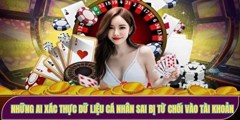 Những ai xác thực dữ liệu cá nhân sai bị từ chối vào tài khoản