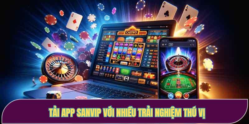 Tải app Sanvip  giúp bạn có nhiều trải nghiệm chơi game thú vị